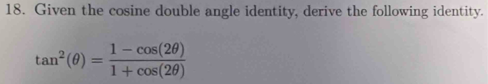 Given the cosine double angle identity, derive the following identity.
tan^2(θ )= (1-cos (2θ ))/1+cos (2θ ) 