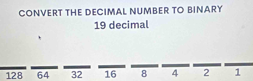 CONVERT THE DECIMAL NUMBER TO BINARY
19 decimal
128 64 32 16 8 4 2 1