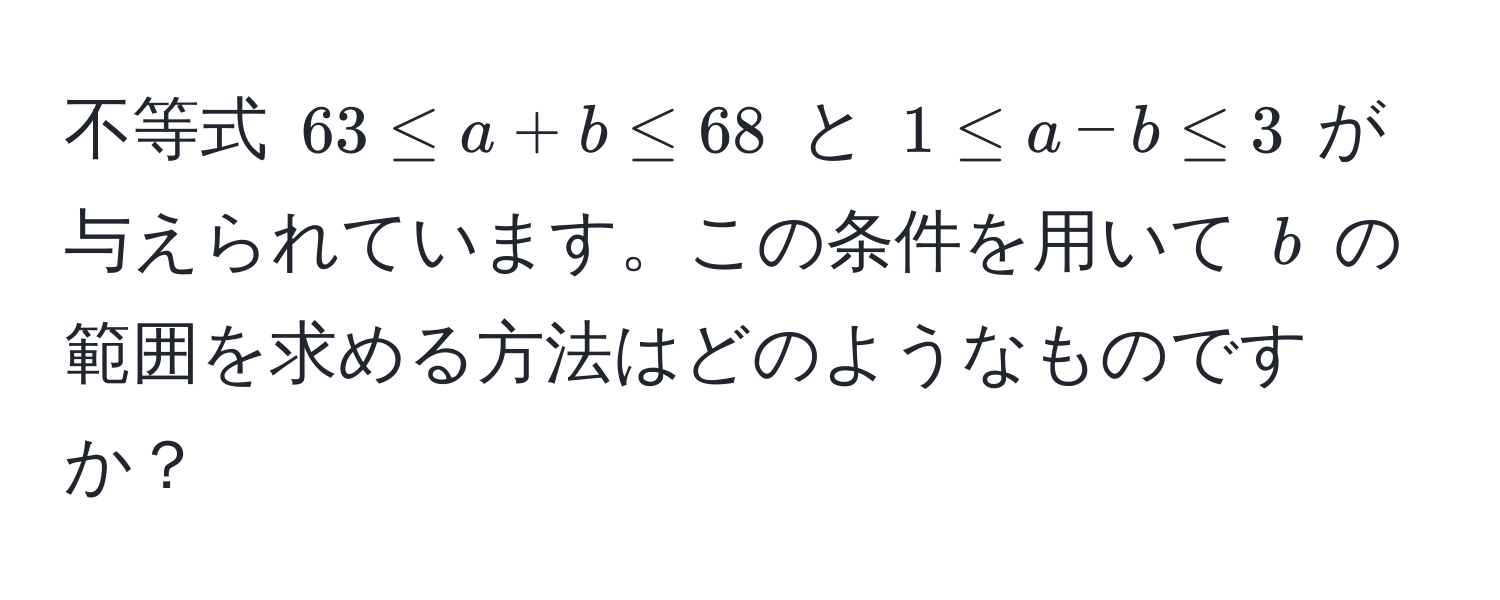 不等式 $63 ≤ a + b ≤ 68$ と $1 ≤ a - b ≤ 3$ が与えられています。この条件を用いて $b$ の範囲を求める方法はどのようなものですか？