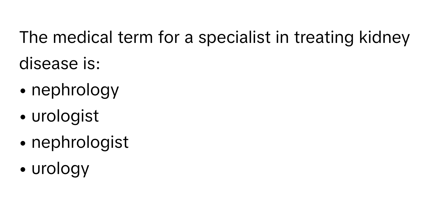 The medical term for a specialist in treating kidney disease is:

• nephrology
• urologist
• nephrologist
• urology