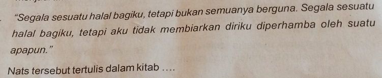 “Segala sesuatu halal bagiku, tetapi bukan semuanya berguna. Segala sesuatu 
halal bagiku, tetapi aku tidak membiarkan diriku diperhamba oleh suatu 
apapun.” 
Nats tersebut tertulis dalam kitab ...