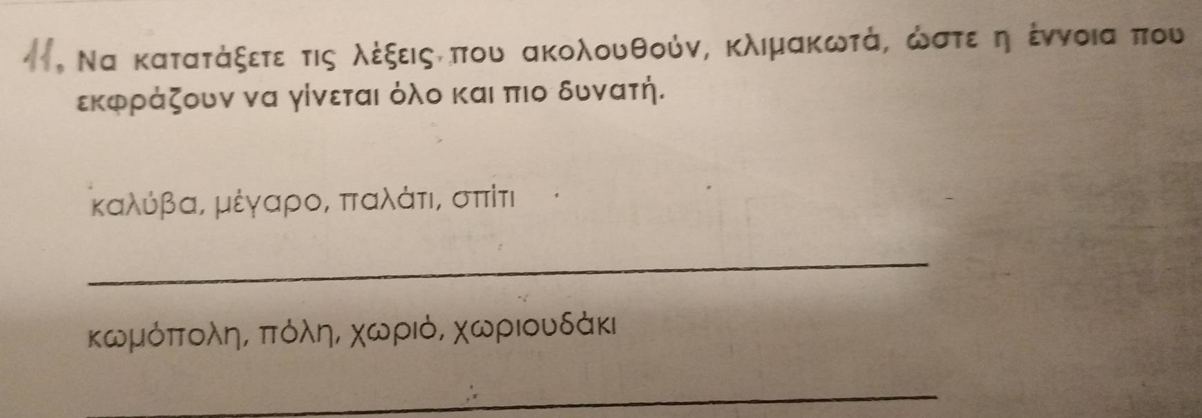 Να κατατάξετε τις λέξειςτ που ακολουθούν, κλιμακωτά, ώστεαηέννοια που 
εκφράζουν να γίνεται όλο και πιο δυνατή.
καλύβα, μέγαροΒ παλάτια σπίτι
_ 
κωμόποληΒ πόληΒ χωριό, χωριουδάκι
_