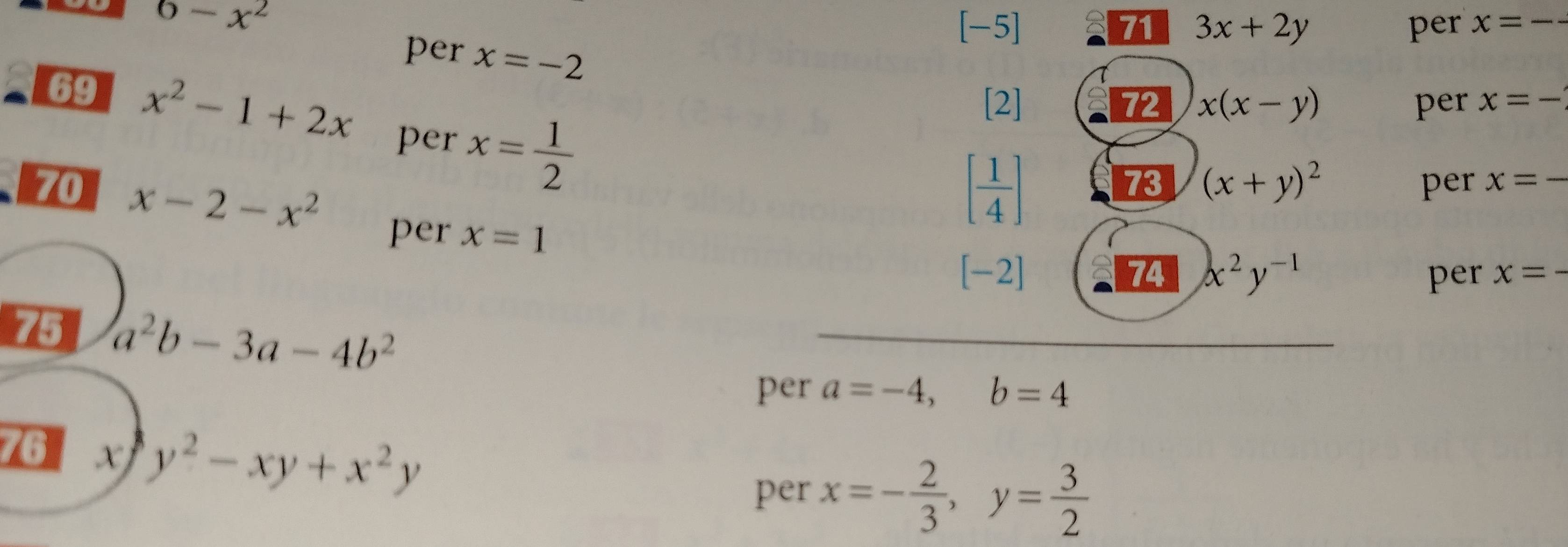 6-x^2
[-5] 71 3x+2y per x= _ 
per x=-2
69 x^2-1+2x per x= 1/2 
[2] 72 x(x-y) per x=- _ 
73 (x+y)^2
70 x-2-x^2 [ 1/4 ] per x= _ 
per x=1
[-2] 74 x^2y^(-1) per x=
75 a^2b-3a-4b^2
per a=-4, b=4
76 x y^2-xy+x^2y
per x=- 2/3 , y= 3/2 