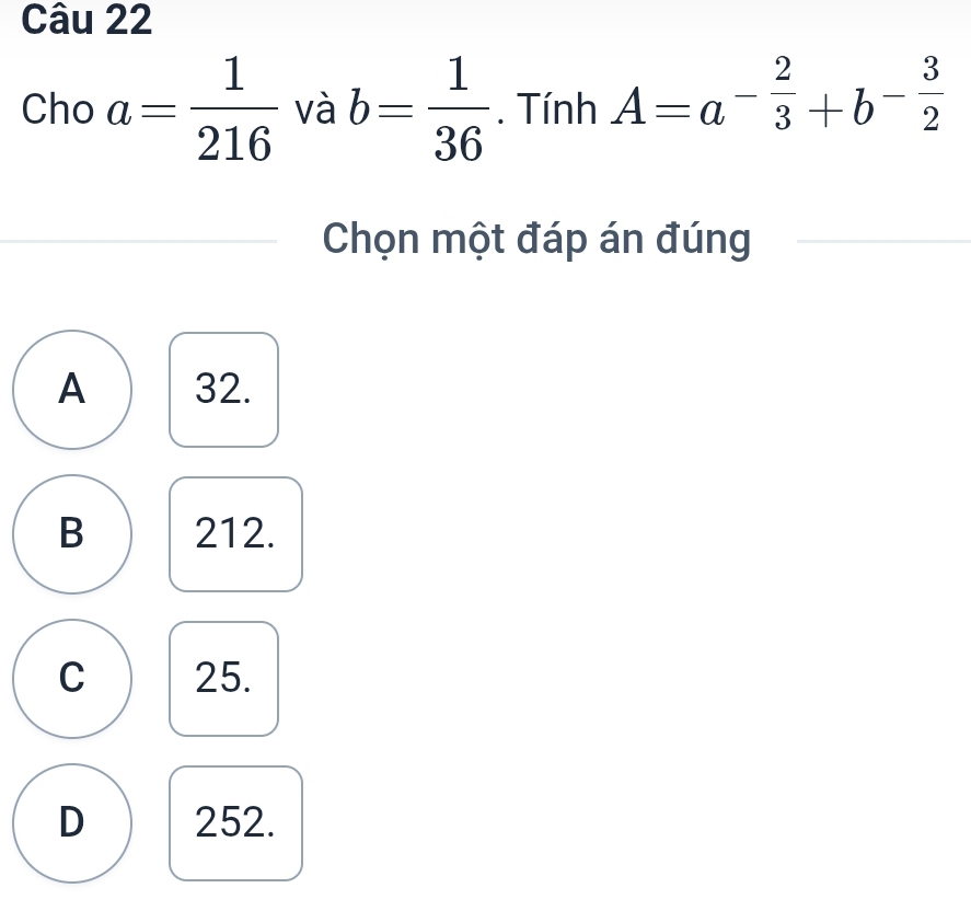 Cho a= 1/216  và b= 1/36 . Tính A=a^(-frac 2)3+b^(-frac 3)2
Chọn một đáp án đúng
A 32.
B 212.
C 25.
D 252.