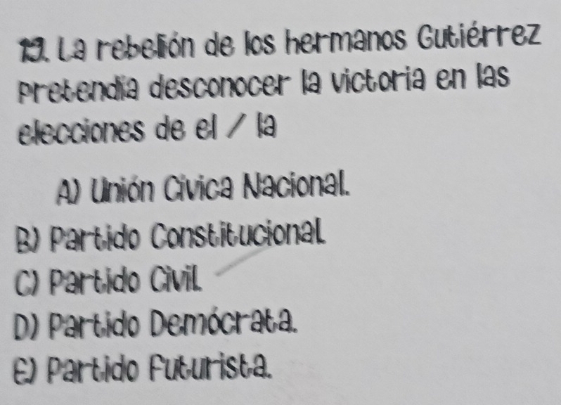 La rebelión de los hermanos Gutiérrez
Pretendía desconocer la victoria en las
elecciones de el / la
A) Unión Cívica Nacional.
B) Partido Constitucional
C) Partido Civil.
D) Partido Demócrata.
E) Partido Futurista.