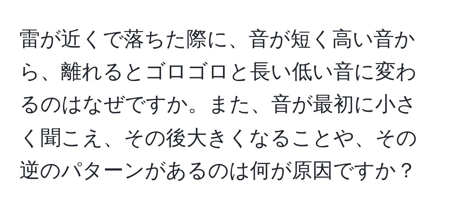 雷が近くで落ちた際に、音が短く高い音から、離れるとゴロゴロと長い低い音に変わるのはなぜですか。また、音が最初に小さく聞こえ、その後大きくなることや、その逆のパターンがあるのは何が原因ですか？