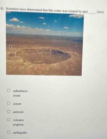 Scientists have determined that this crater was created by 、 (2pts)
subsidence
event
comet
asteroid
volcanic
eruption
earthquake