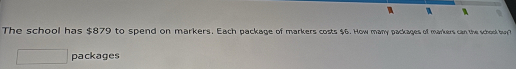 、 
The school has $879 to spend on markers. Each package of markers costs $6. How many packages of markers can the school buy? 
packages