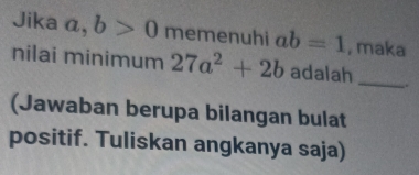 Jika a, b>0 memenuhi ab=1 , maka 
nilai minimum 27a^2+2b adalah __. 
(Jawaban berupa bilangan bulat 
positif. Tuliskan angkanya saja)