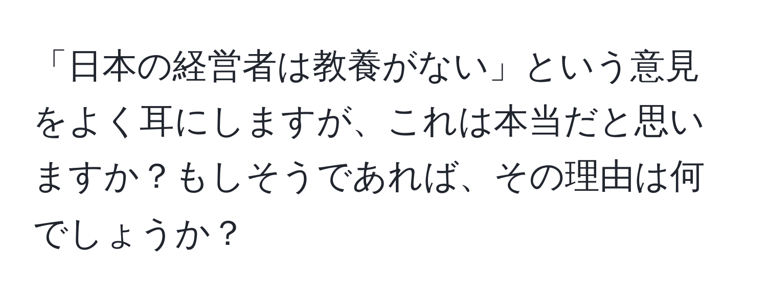 「日本の経営者は教養がない」という意見をよく耳にしますが、これは本当だと思いますか？もしそうであれば、その理由は何でしょうか？