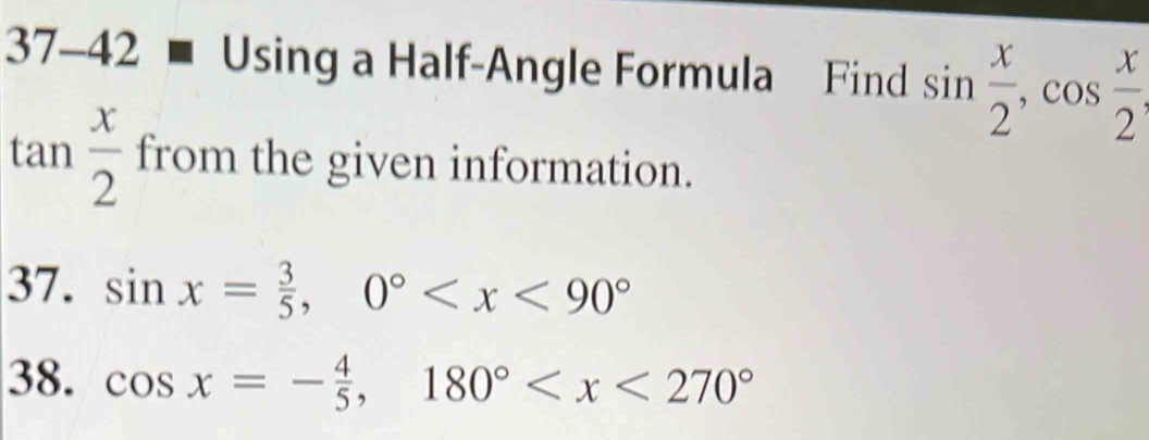 37-42 Using a Half-Angle Formula Find sin  x/2 , cos  x/2 ,
tan  x/2  from the given information. 
37. sin x= 3/5 , 0°
38. cos x=- 4/5 , 180°