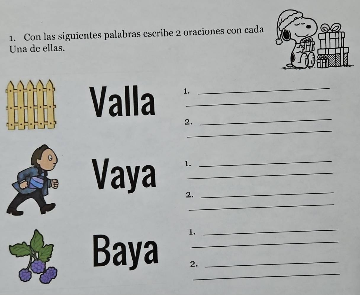 Con las siguientes palabras escribe 2 oraciones con cada 
Una de ellas. 
Valla__ 
1. 
2. 
_ 
_ 
Vaya___ 
1. 
2. 
_ 
_ 
Baya__ 
1. 
_ 
2.