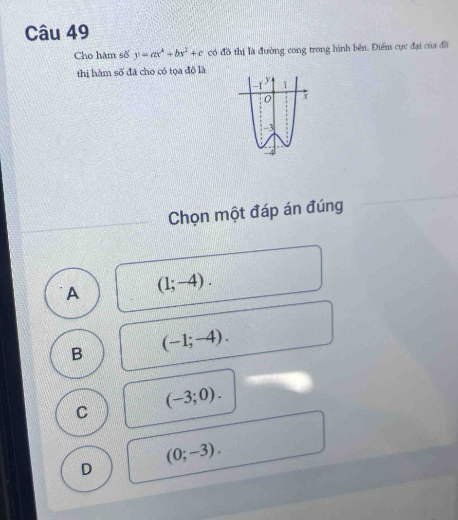 Cho hàm số y=ax^4+bx^2+c có đồ thị là đường cong trong hình bên. Điểm cực đại của đồ
thị hàm số đã cho có tọa độ là
Chọn một đáp án đúng
A
(1;-4).
B
(-1;-4).
C
(-3;0).
(0;-3).
D