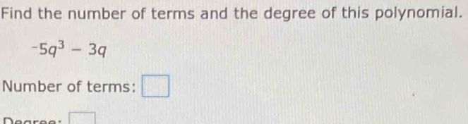 Find the number of terms and the degree of this polynomial.
-5q^3-3q
Number of terms: □ 
r