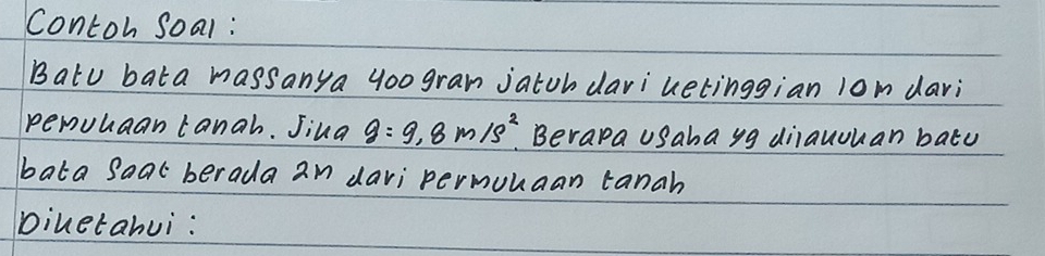 Contoh soal: 
Batu bata massanya yoo gran jatub dariuetinggian lom davi 
pemuuaan tanah. Jina g=9.8m/s^2 Berapa usahayg diiauouan batu 
bata soal berada an davi permunaan tanah 
piuetahui: