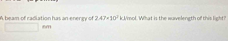 A beam of radiation has an energy of 2.47* 10^2kJ/m ol. What is the wavelength of this light?
nm