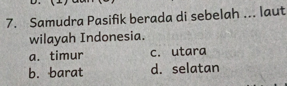 Samudra Pasifik berada di sebelah ... laut
wilayah Indonesia.
a. timur c. utara
b.barat d. selatan