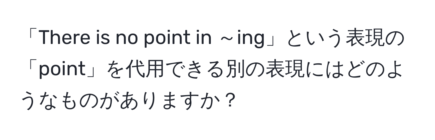 「There is no point in ～ing」という表現の「point」を代用できる別の表現にはどのようなものがありますか？