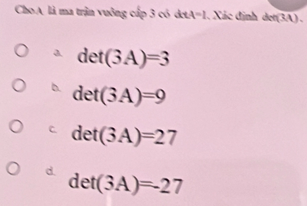 Cho A là ma trận vuông cấp 3 có detA=1. Xác định dot(3A).
det(3A)=3
det(3A)=9
C det(3A)=27
det(3A)=-27