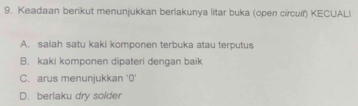 Keadaan berikut menunjukkan berlakunya litar buka (open circuit) KECUALI
A. salah satu kaki komponen terbuka atau terputus
B. kaki komponen dipateri dengan baik
C. arus menunjukkan ‘ 0 '
D. berlaku dry solder