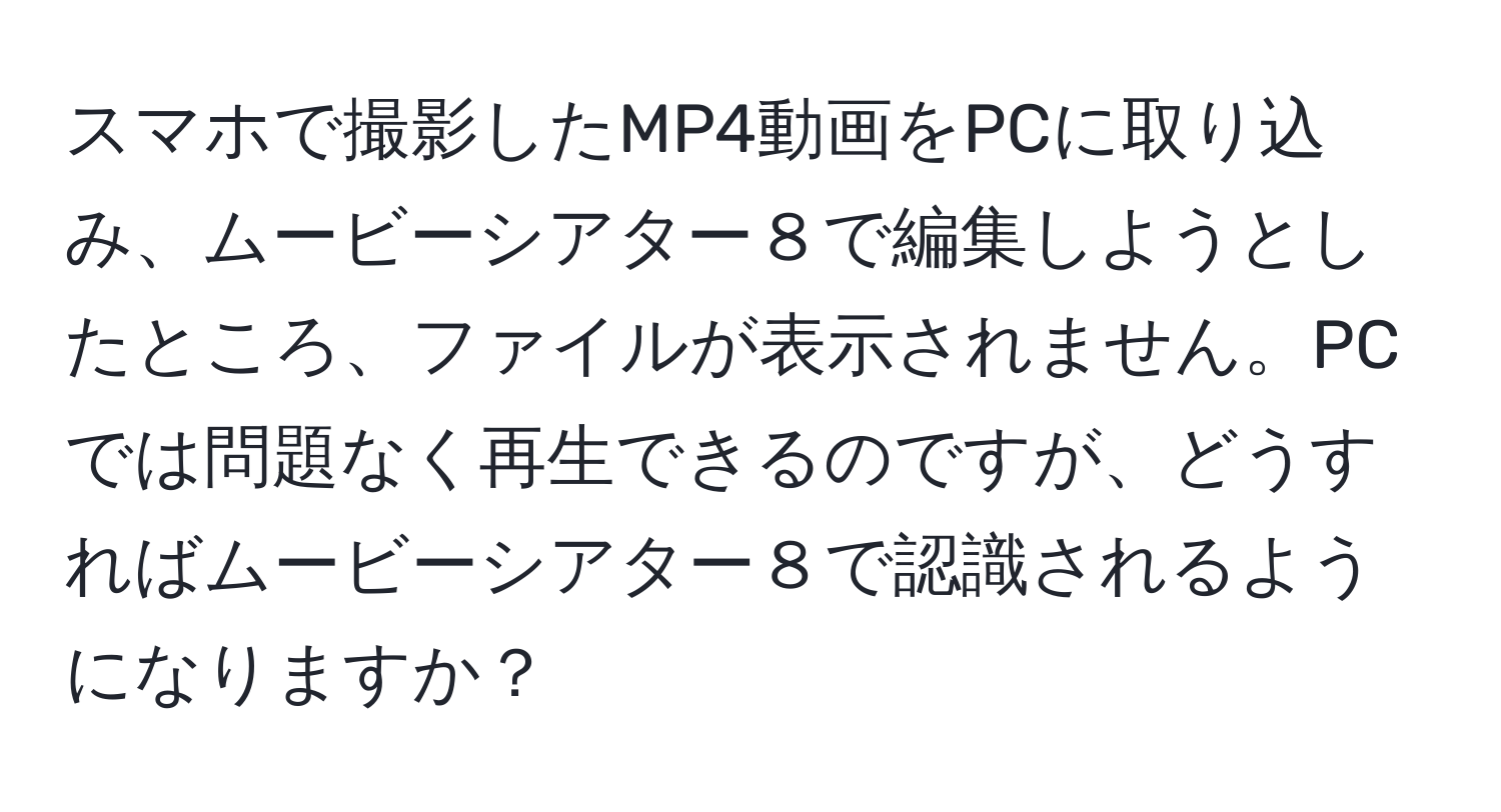 スマホで撮影したMP4動画をPCに取り込み、ムービーシアター８で編集しようとしたところ、ファイルが表示されません。PCでは問題なく再生できるのですが、どうすればムービーシアター８で認識されるようになりますか？
