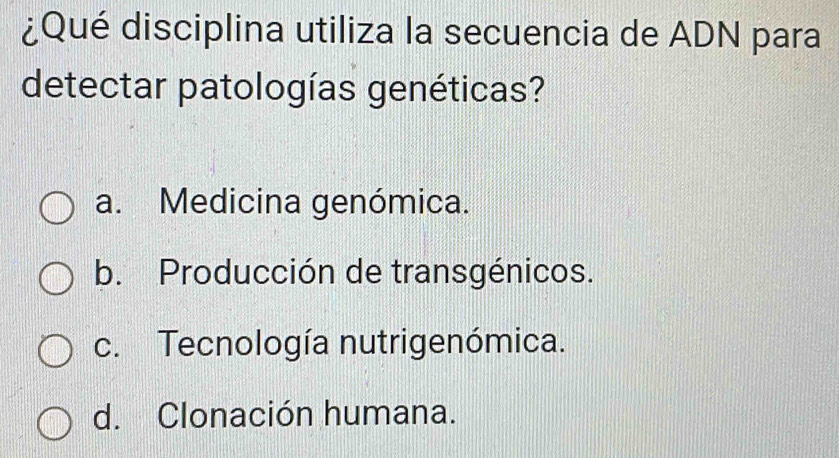 ¿Qué disciplina utiliza la secuencia de ADN para
detectar patologías genéticas?
a. Medicina genómica.
b. Producción de transgénicos.
c. Tecnología nutrigenómica.
d. Clonación humana.