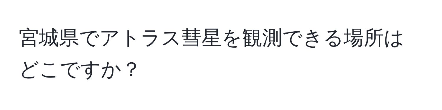 宮城県でアトラス彗星を観測できる場所はどこですか？