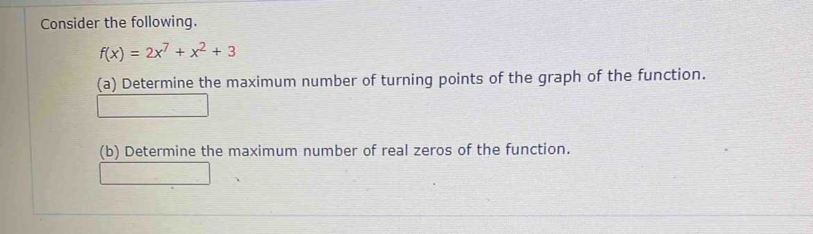 Consider the following.
f(x)=2x^7+x^2+3
(a) Determine the maximum number of turning points of the graph of the function. 
(b) Determine the maximum number of real zeros of the function.