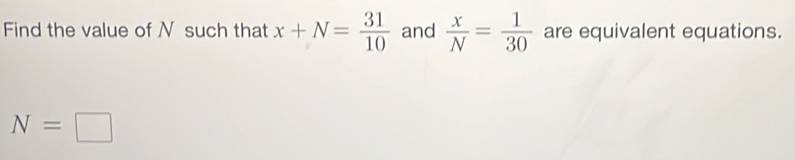 Find the value of N such that x+N= 31/10  and  x/N = 1/30  are equivalent equations.
N=□