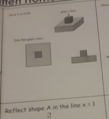 wen 
show 
Here is a soild. plan view 
Tick the plan view. 
 
Reflect shape A in the line x=1