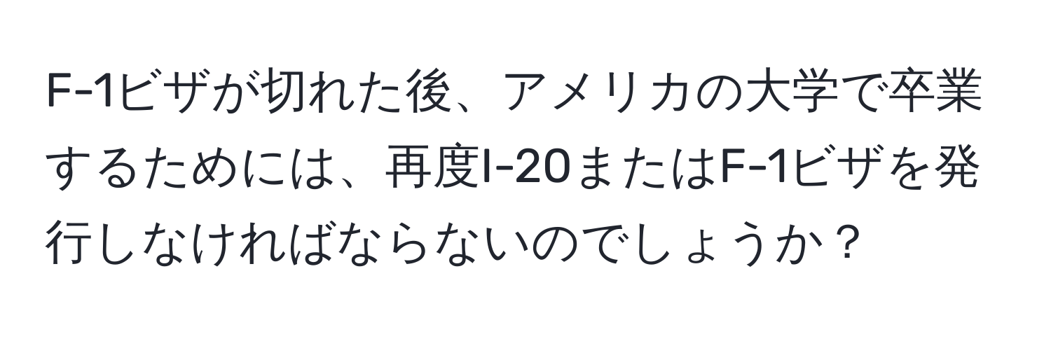 F-1ビザが切れた後、アメリカの大学で卒業するためには、再度I-20またはF-1ビザを発行しなければならないのでしょうか？