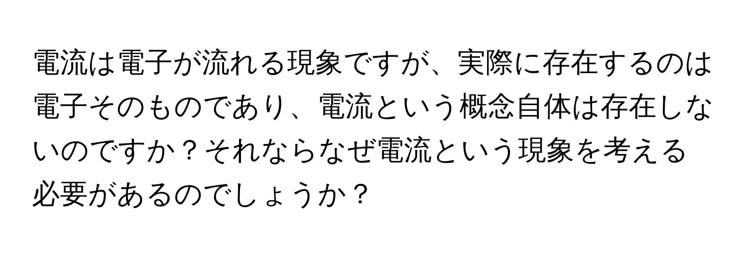 電流は電子が流れる現象ですが、実際に存在するのは電子そのものであり、電流という概念自体は存在しないのですか？それならなぜ電流という現象を考える必要があるのでしょうか？