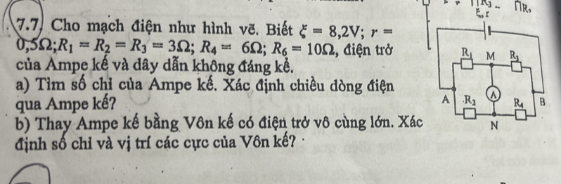 Cho mạch điện như hình vẽ. Biết xi =8,2V;r=
0,5Omega ;R_1=R_2=R_3=3Omega ;R_4=6Omega ;R_6=10Omega , điện trở
của Ampe kế và dây dẫn không đáng kể.
a) Tìm số chỉ của Ampe kế. Xác định chiều dòng điện
qua Ampe kế? 
b) Thay Ampe kế bằng Vôn kế có điện trở vô cùng lớn. Xác
định số chỉ và vị trí các cực của Vôn kế? ·