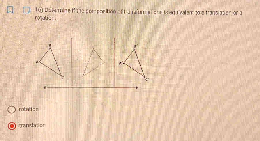 Determine if the composition of transformations is equivalent to a translation or a
rotation.
rotation
translation