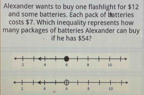 Alexander wants to buy one flashlight for $12
and some batteries. Each pack of batteries 
costs $7. Which inequality represents how 
many packages of batteries Alexander can buy 
if he has $54?