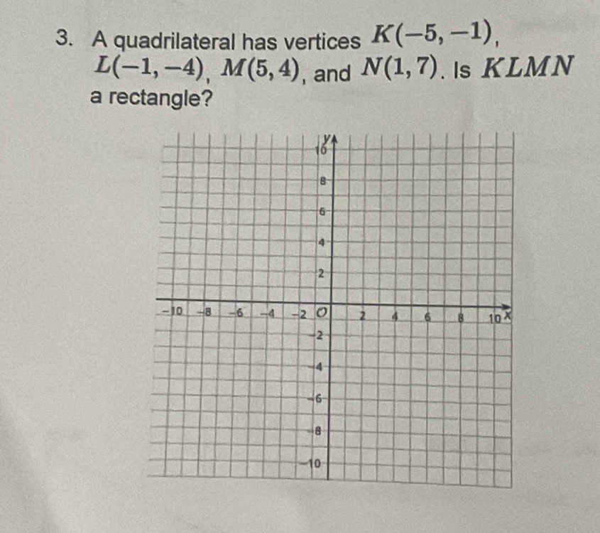 A quadrilateral has vertices K(-5,-1),
L(-1,-4), M(5,4) , and N(1,7). Is KLMN
a rectangle?