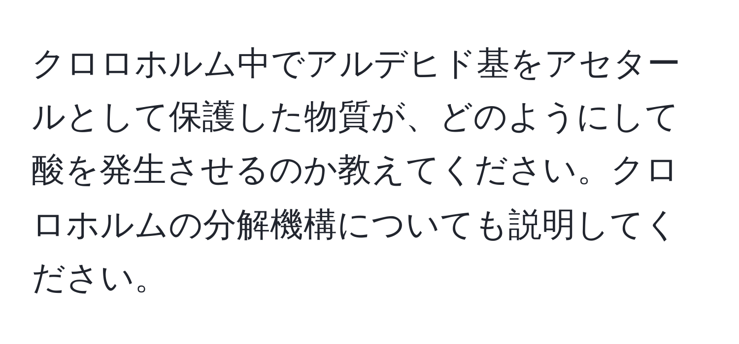 クロロホルム中でアルデヒド基をアセタールとして保護した物質が、どのようにして酸を発生させるのか教えてください。クロロホルムの分解機構についても説明してください。