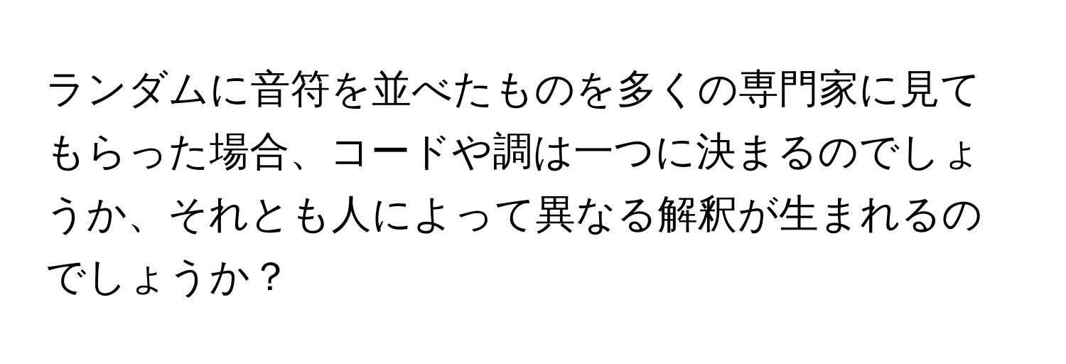 ランダムに音符を並べたものを多くの専門家に見てもらった場合、コードや調は一つに決まるのでしょうか、それとも人によって異なる解釈が生まれるのでしょうか？