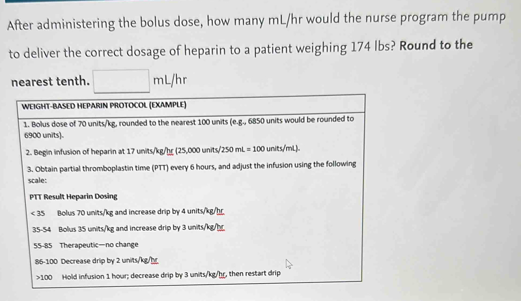 After administering the bolus dose, how many mL/hr would the nurse program the pump
to deliver the correct dosage of heparin to a patient weighing 174 lbs? Round to the
nearest tenth. x_1+x_2+·s +x_k mL/hr