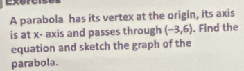 parabola has its vertex at the origin, its axis 
is at x - axis and passes through (-3,6). Find the 
equation and sketch the graph of the 
parabola.