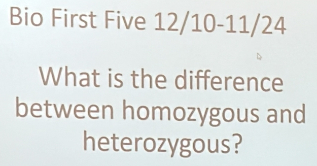 Bio First Five 12/10 - 11/24
What is the difference 
between homozygous and 
heterozygous?