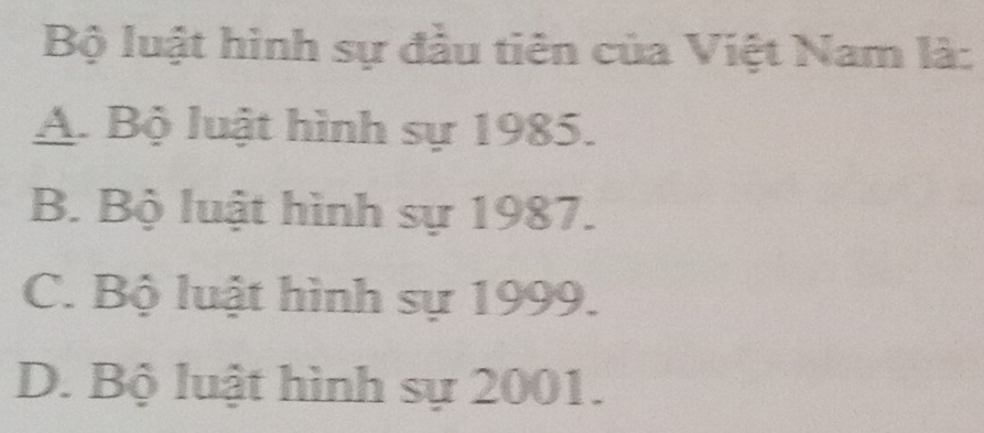 Bộ luật hình sự đầu tiên của Việt Nam là:
A. Bộ luật hình sự 1985.
B. Bộ luật hình sự 1987.
C. Bộ luật hình sự 1999.
D. Bộ luật hình sự 2001.