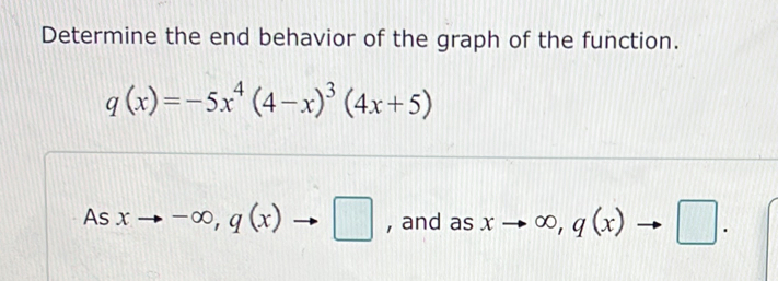 Determine the end behavior of the graph of the function.
q(x)=-5x^4(4-x)^3(4x+5)
As xto -∈fty , q(x)to □ , and as xto ∈fty , q(x)to □.