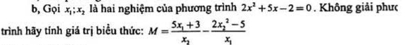 b, Gọi x_1; x_2 là hai nghiệm của phương trình 2x^2+5x-2=0. Không giải phưc
trình hãy tính giá trị biểu thức: M=frac 5x_1+3x_2-frac (2x_2)^2-5x_1