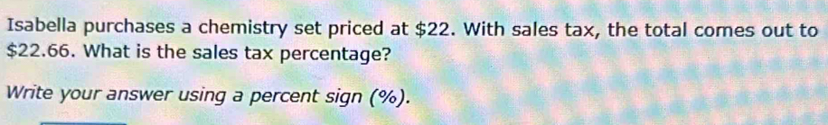 Isabella purchases a chemistry set priced at $22. With sales tax, the total comes out to
$22.66. What is the sales tax percentage? 
Write your answer using a percent sign (%).