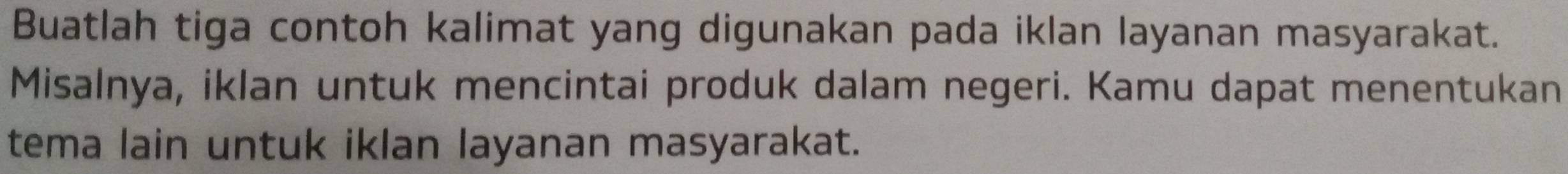 Buatlah tiga contoh kalimat yang digunakan pada iklan layanan masyarakat. 
Misalnya, iklan untuk mencintai produk dalam negeri. Kamu dapat menentukan 
tema lain untuk iklan layanan masyarakat.