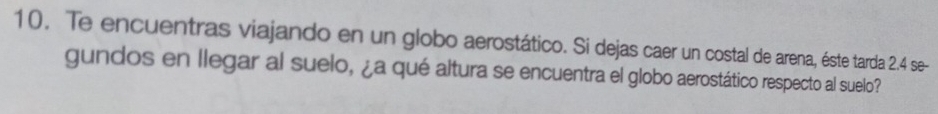 Te encuentras viajando en un globo aerostático. Si dejas caer un costal de arena, éste tarda 2.4 se- 
gundos en llegar al suelo, ¿a qué altura se encuentra el globo aerostático respecto al suelo?