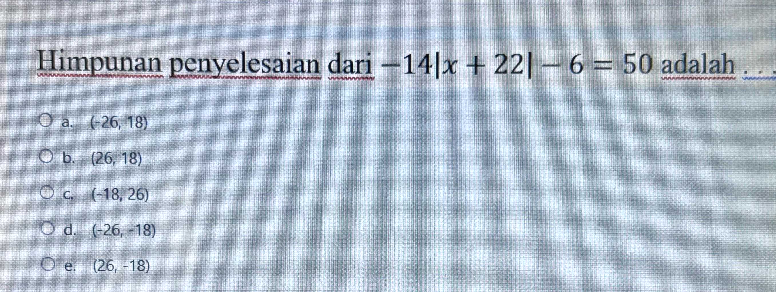 Himpunan penyelesaian dari -14|x+22|-6=50 adalah
a. (-26,18)
b. (26,18)
C. (-18,26)
d. (-26,-18)
e. (26,-18)