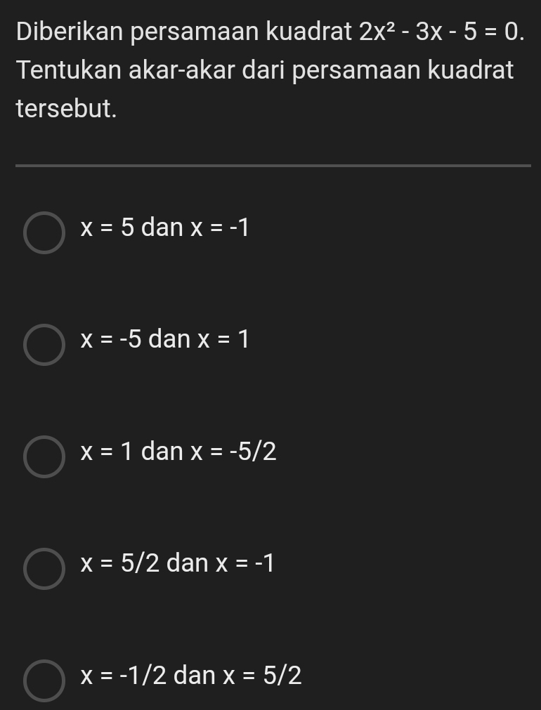 Diberikan persamaan kuadrat 2x^2-3x-5=0. 
Tentukan akar-akar dari persamaan kuadrat
tersebut.
x=5 dan x=-1
x=-5 dan x=1
x=1 dan x=-5/2
x=5/2 dan x=-1
x=-1/2 dan x=5/2