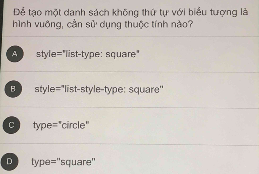 Để tạo một danh sách không thứ tự với biểu tượng là
hình vuông, cần sử dụng thuộc tính nào?
A style="list-type: square"
B style="list-style-type: square"
C type="circle"
D type="square"